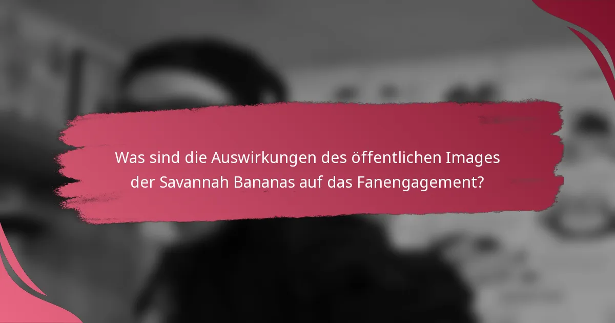 Was sind die Auswirkungen des öffentlichen Images der Savannah Bananas auf das Fanengagement?