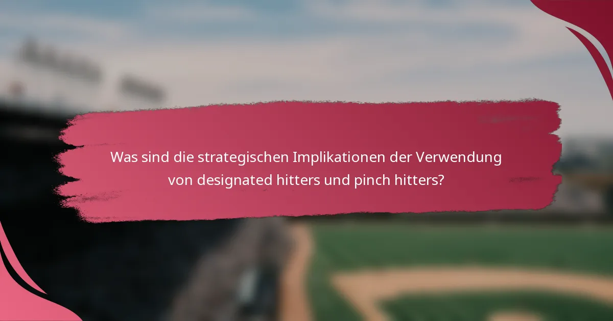 Was sind die strategischen Implikationen der Verwendung von designated hitters und pinch hitters?